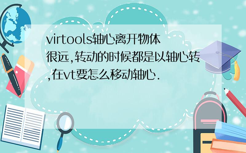 virtools轴心离开物体很远,转动的时候都是以轴心转,在vt要怎么移动轴心.