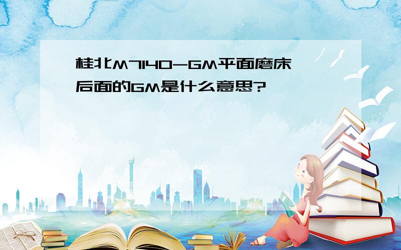 桂北M7140-GM平面磨床后面的GM是什么意思?