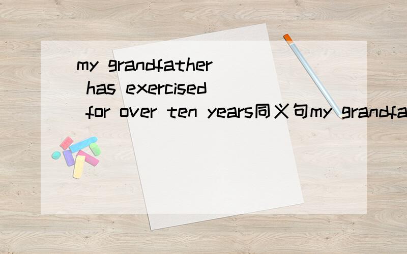 my grandfather has exercised for over ten years同义句my grandfather has exercised       ＿     ＿      ＿     ten years    ＿.