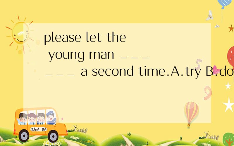 please let the young man ______ a second time.A.try B.does C.to try D.to do