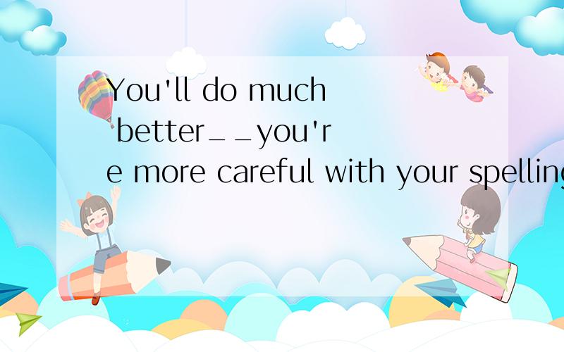 You'll do much better__you're more careful with your spelling.A.if B.before C.although D.but