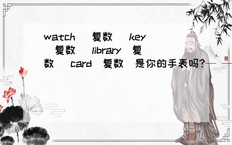 watch （复数） key（复数） library（复数） card（复数）是你的手表吗?— — your watch?他们是你的吗?在学校的图书馆里有一台电脑游戏机一些钥匙在7E班的教室里寻物启事（当你丢失东西的时候