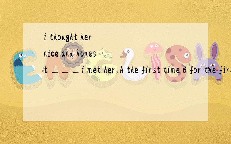i thought her nice and honest ___i met her,A the first time B for the first time这2词的区别