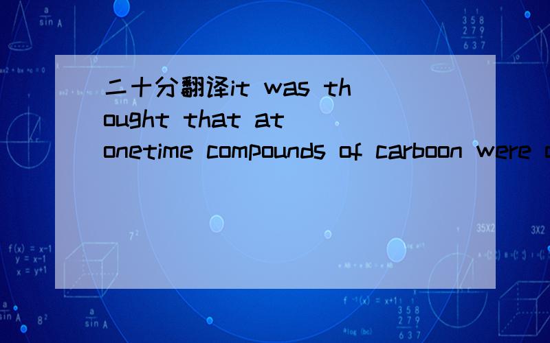 二十分翻译it was thought that at onetime compounds of carboon were only produced in living organism