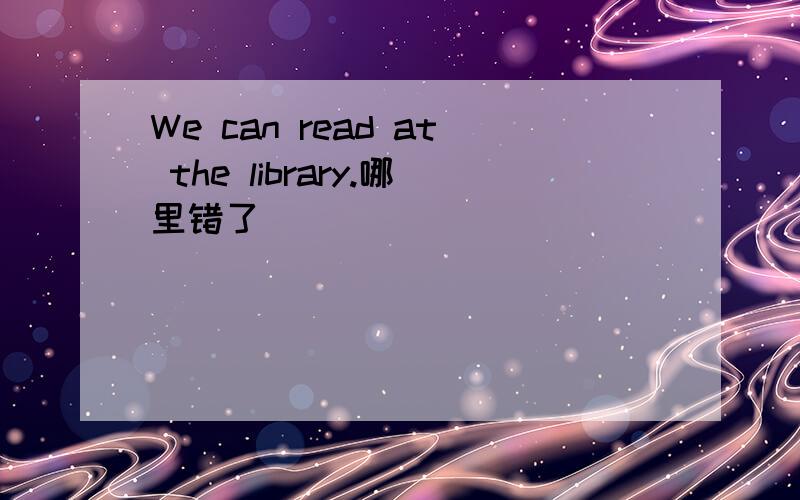 We can read at the library.哪里错了