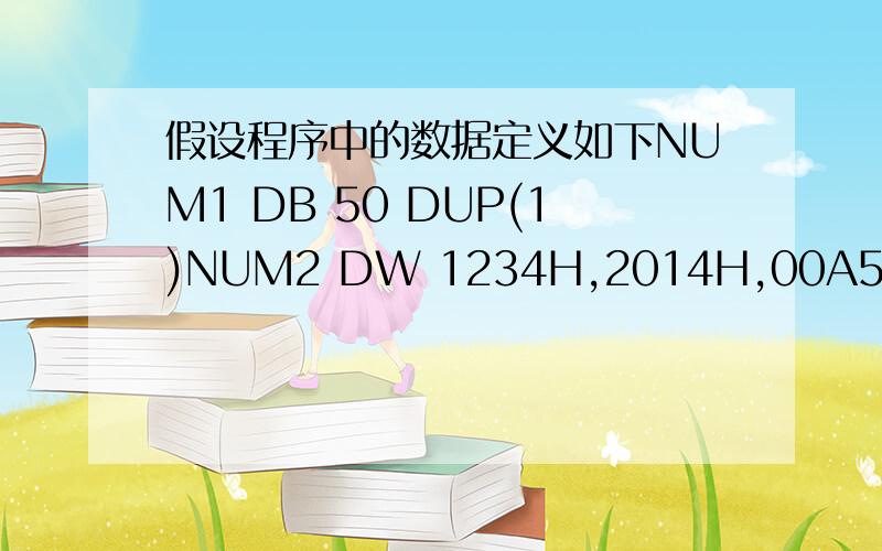 假设程序中的数据定义如下NUM1 DB 50 DUP(1)NUM2 DW 1234H,2014H,00A5HNUM3 DB 20 DUP(?)NUM4 DB 1,2,3,4,5(1)用一条指令将NUM1的偏移地址送入BX.（2）用一条指令将NUM4的头两个字节的内容放入SI.（3）写一条伪操