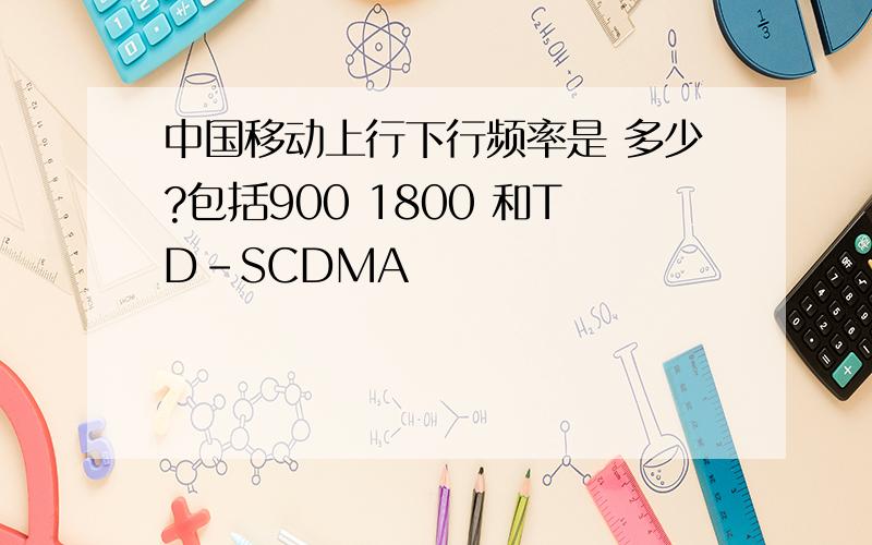 中国移动上行下行频率是 多少?包括900 1800 和TD-SCDMA