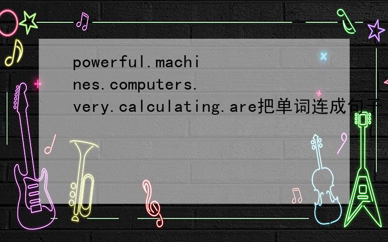 powerful.machines.computers.very.calculating.are把单词连成句子