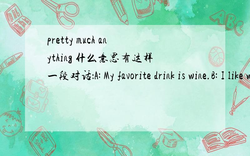 pretty much anything 什么意思有这样一段对话：A: My favorite drink is wine.B: I like wine too. But I can also have a beer with pretty much anything.请问B所说的