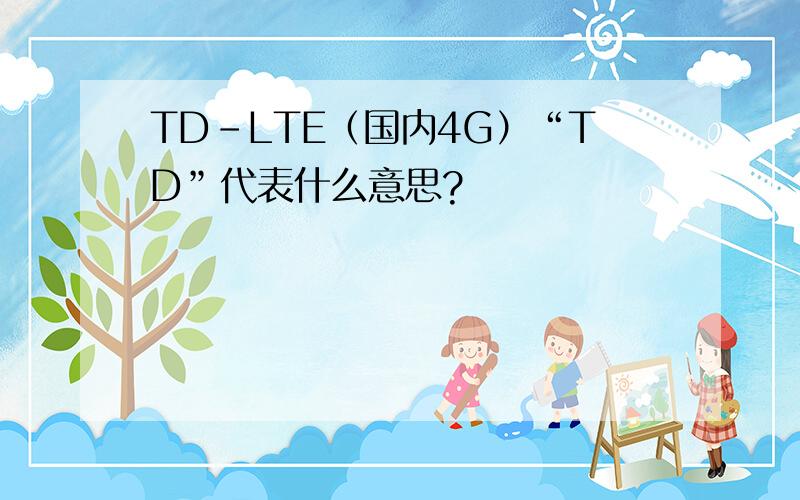 TD-LTE（国内4G）“TD”代表什么意思?