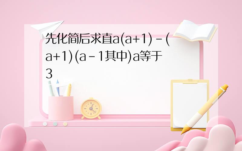 先化简后求直a(a+1)-(a+1)(a-1其中)a等于3