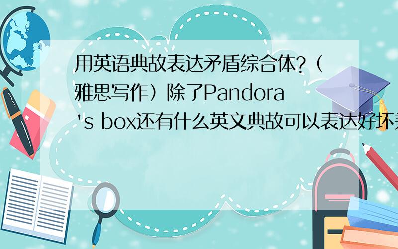 用英语典故表达矛盾综合体?（雅思写作）除了Pandora's box还有什么英文典故可以表达好坏兼有的矛盾综合体啊?（多多益善,雅思写作用）谢谢!