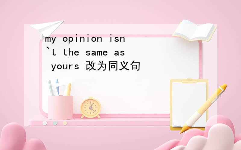 my opinion isn`t the same as yours 改为同义句