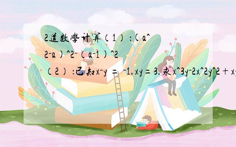 2道数学计算（1） ：(a^2-a)^2－（a-1)^2（2） ：已知x-y = -1,xy=3.求x^3y-2x^2y^2+xy^3的值第（2）个问题不要算！下面是同一题：改成：计算填空：3^3-4*3^2+10*3=___3^4-4*3^3+10*3^2=___3^5-4*3^4+10*3^3=___猜想下