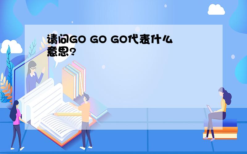 请问GO GO GO代表什么意思?