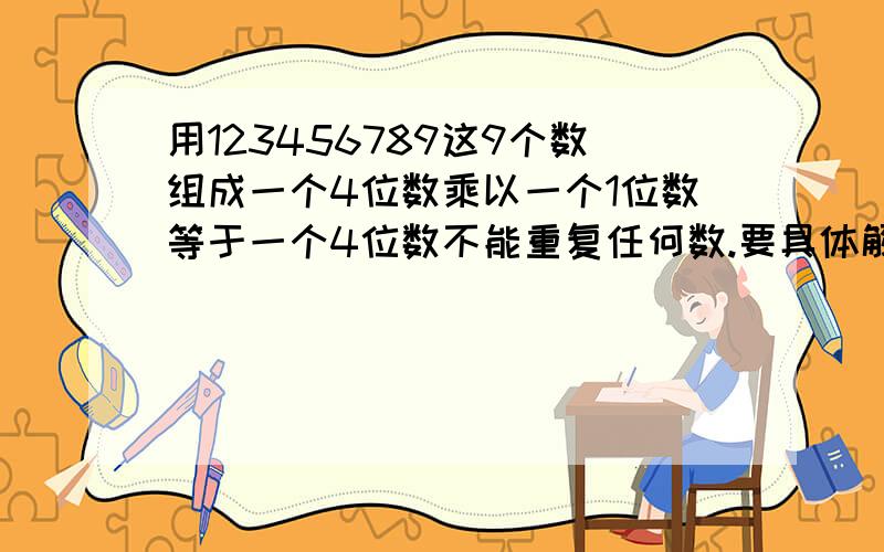 用123456789这9个数组成一个4位数乘以一个1位数等于一个4位数不能重复任何数.要具体解答办法.