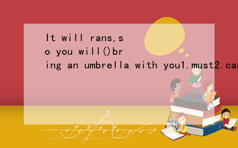 It will rans,so you will()bring an umbrella with you1.must2.can3.have to4.had to