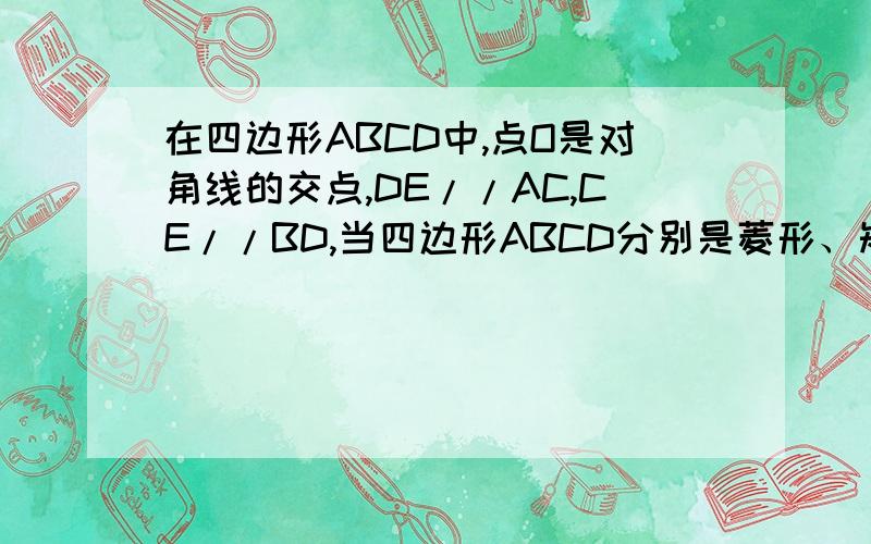 在四边形ABCD中,点O是对角线的交点,DE//AC,CE//BD,当四边形ABCD分别是菱形、矩形时,其它条件不变,四边形CEDO分别是什么特殊的四边形?请选择其中的一种加以说明