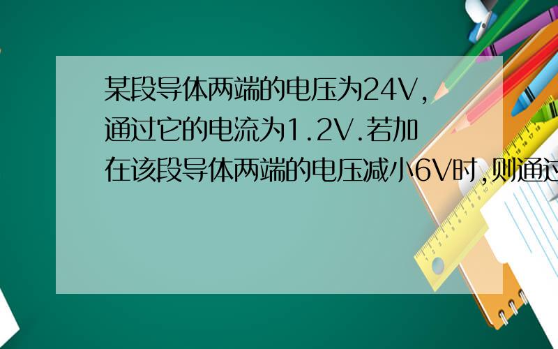 某段导体两端的电压为24V,通过它的电流为1.2V.若加在该段导体两端的电压减小6V时,则通过它的电流是 A.0.9A B.1.2A C.0.6A D.2.4A