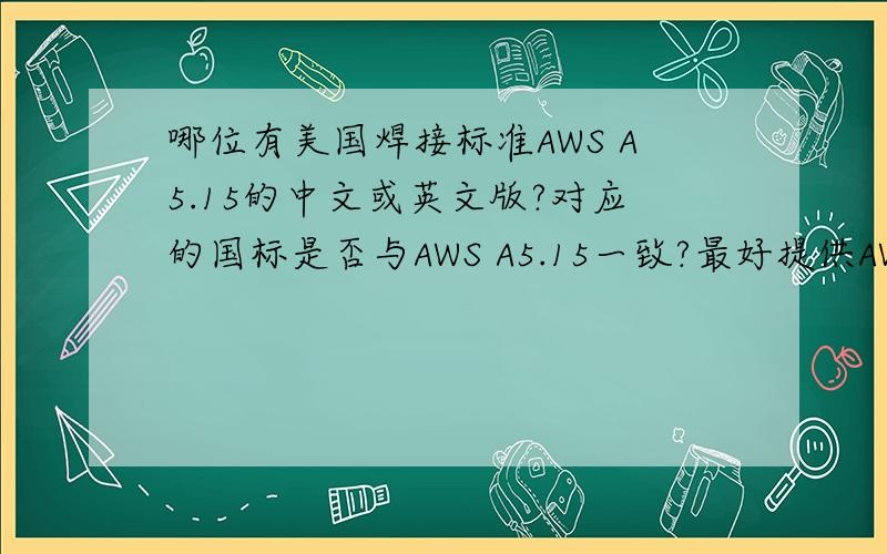 哪位有美国焊接标准AWS A5.15的中文或英文版?对应的国标是否与AWS A5.15一致?最好提供AWS A5.15内容最好提供原文内容