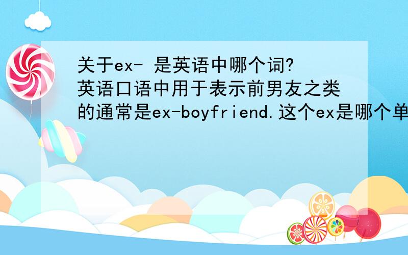 关于ex- 是英语中哪个词?英语口语中用于表示前男友之类的通常是ex-boyfriend.这个ex是哪个单词或词组的缩写?