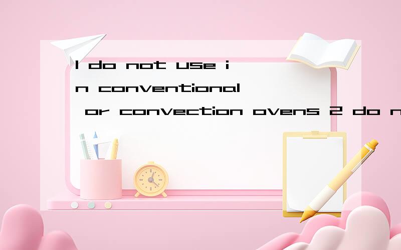 1 do not use in conventional or convection ovens 2 do not use under browning elemren 这两句话啥意思印在微波保鲜盒上的