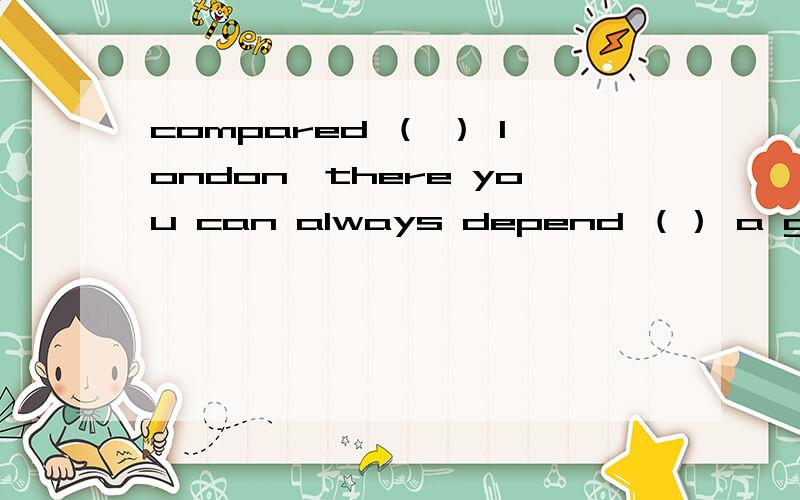 compared （ ） london,there you can always depend （） a good deal of sunshine every day.a,to；on b,with；in c,to；in d,of ；on