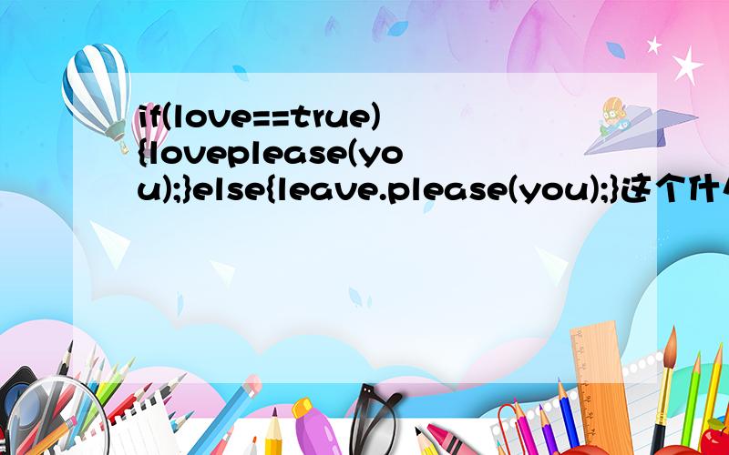 if(love==true){loveplease(you);}else{leave.please(you);}这个什么意思啊