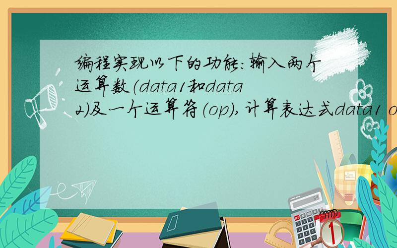 编程实现以下的功能：输入两个运算数（data1和data2）及一个运算符（op）,计算表达式data1 op data2的值,其中op可为+,-,*,/.