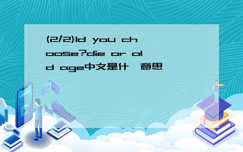 (2/2)ld you choose?die or old age中文是什麼意思