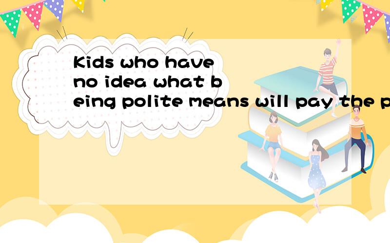 Kids who have no idea what being polite means will pay the price sooner or later.为什么要用being?其中的being能不能改成are整句的中文意思是什么？最好是直译。