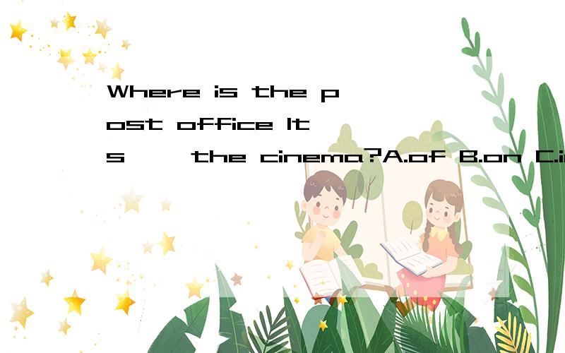 Where is the post office It's< >the cinema?A.of B.on C.in