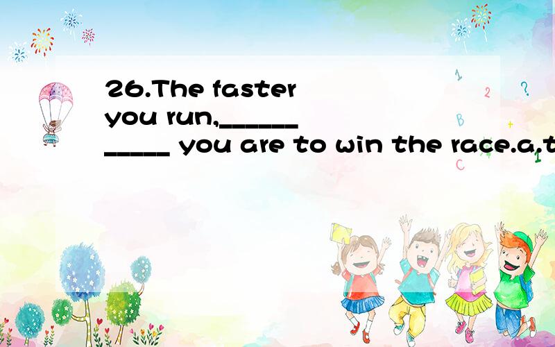 26.The faster you run,___________ you are to win the race.a.the likely b.the more c.the more likely d.more likely 27.I prefer to live near my work ________ spend a lot of time travelling everyday.a.other than b.rather than c.more than d.than 28.Is th