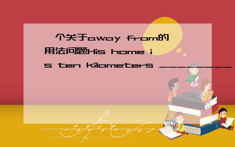 一个关于away from的用法问题His home is ten kilometers ________ mine.填far from还是用away from,或者far away from?为什么?