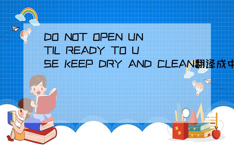 DO NOT OPEN UNTIL READY TO USE KEEP DRY AND CLEAN翻译成中文是什么思