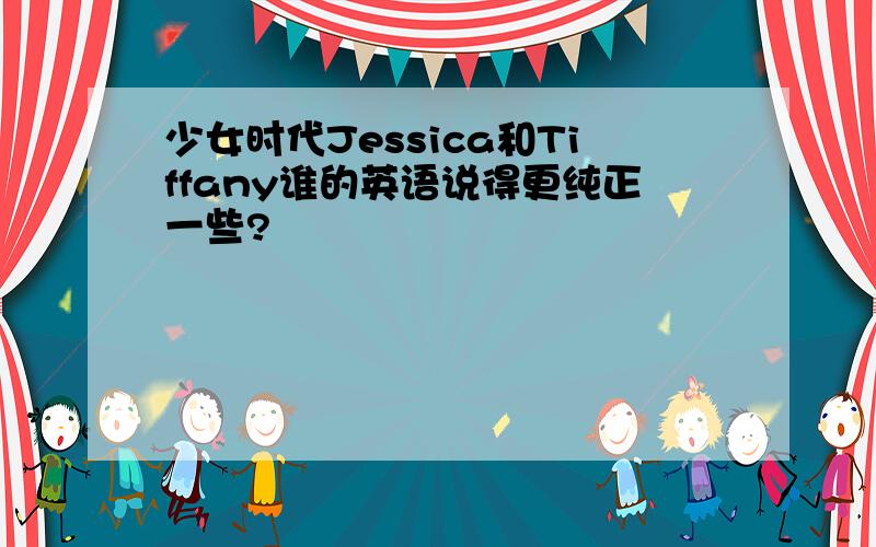 少女时代Jessica和Tiffany谁的英语说得更纯正一些?