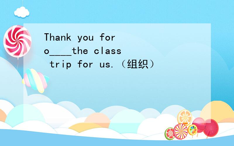 Thank you for o____the class trip for us.（组织）
