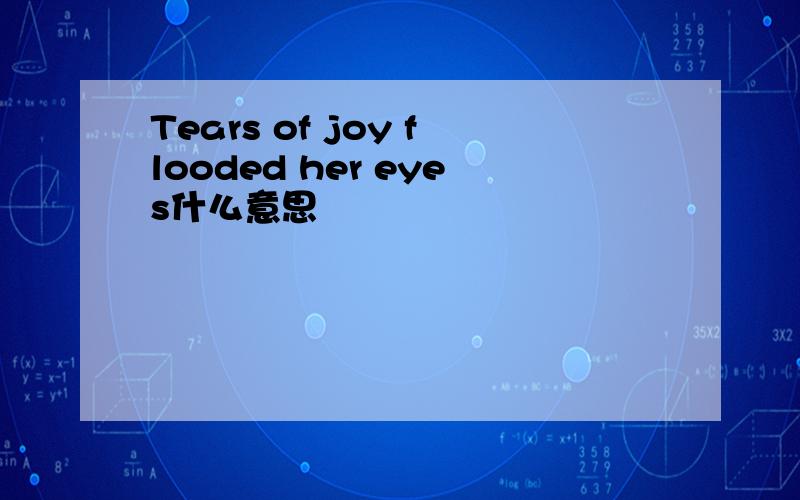 Tears of joy flooded her eyes什么意思