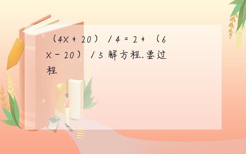 （4X＋20）／4＝2＋（6X－20）／5 解方程.要过程