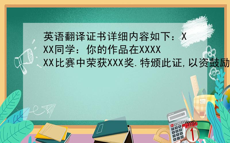 英语翻译证书详细内容如下：XXX同学：你的作品在XXXXXX比赛中荣获XXX奖.特颁此证,以资鼓励
