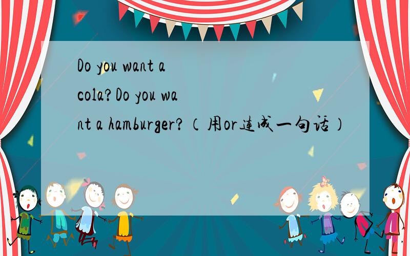 Do you want a cola?Do you want a hamburger?（用or连成一句话）