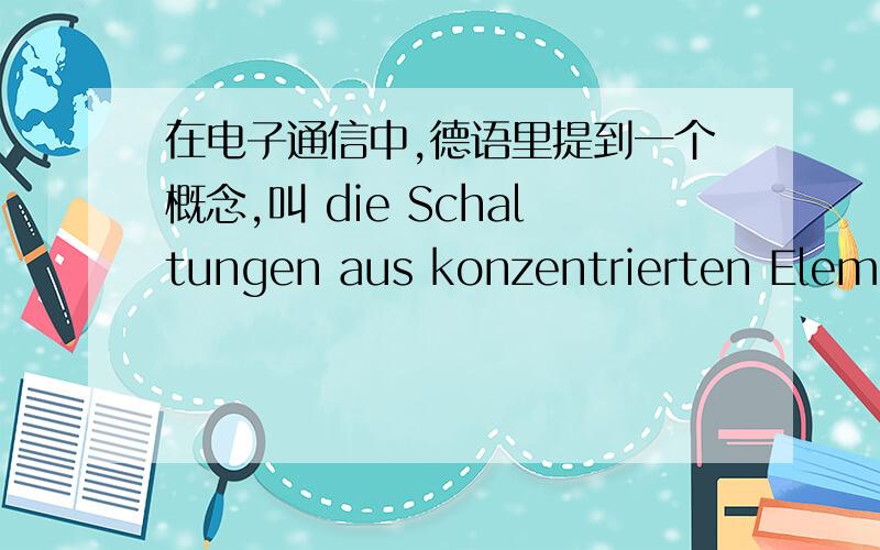 在电子通信中,德语里提到一个概念,叫 die Schaltungen aus konzentrierten Elementen这个konzentrierte Elemente 如何翻译呢?