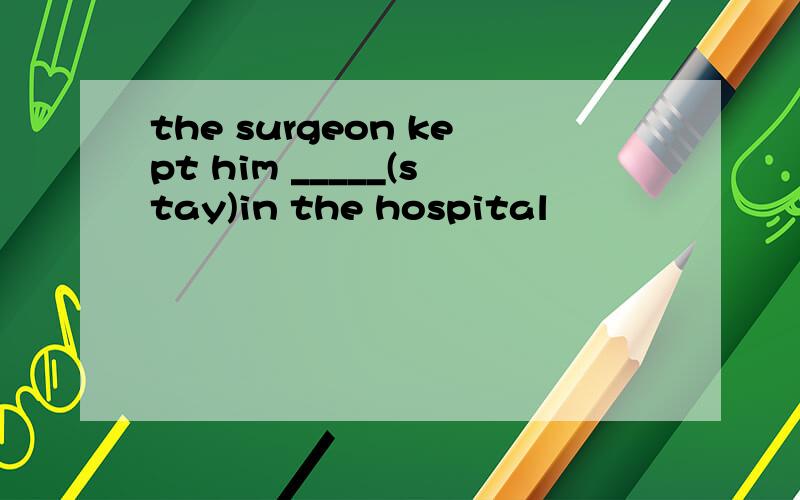 the surgeon kept him _____(stay)in the hospital