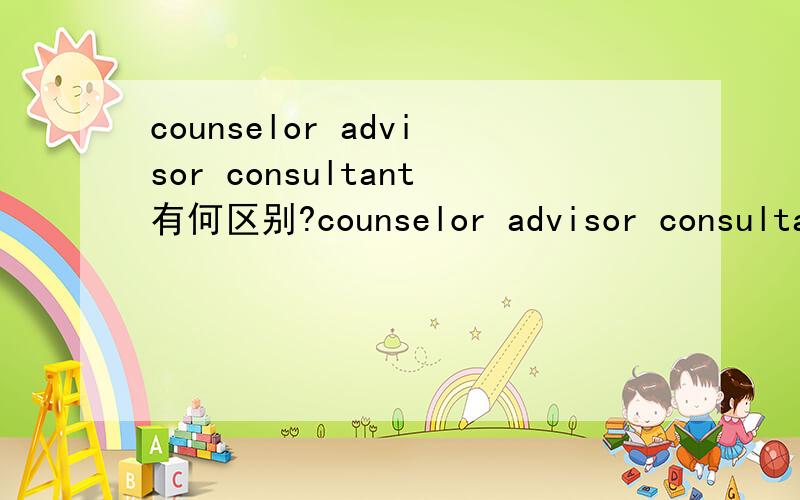 counselor advisor consultant有何区别?counselor advisor consultant都有“顾问”的意思,当它们都表达顾问意思的时候,具体在用法和含义上有何区别呢?请举例说明,而不是照抄词典,