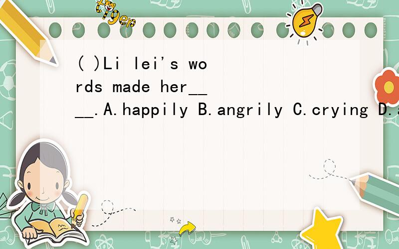( )Li lei's words made her____.A.happily B.angrily C.crying D.angry