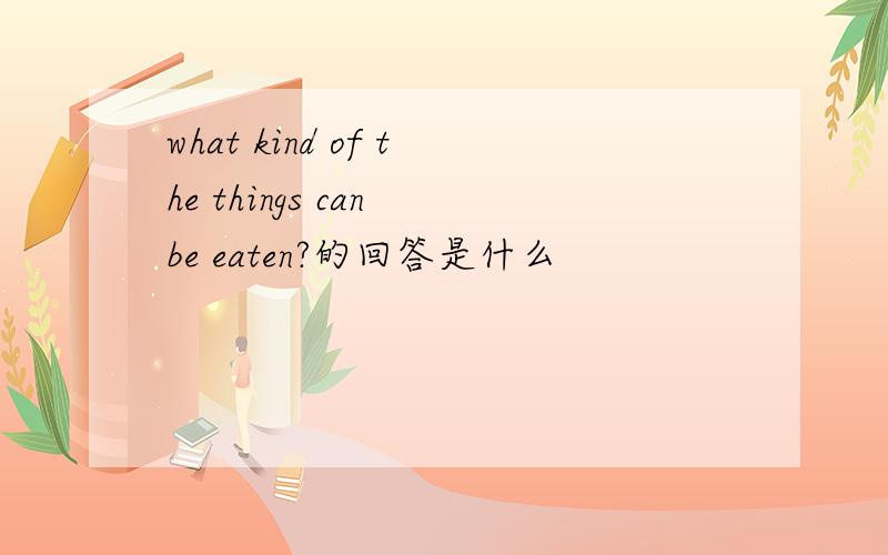 what kind of the things can be eaten?的回答是什么