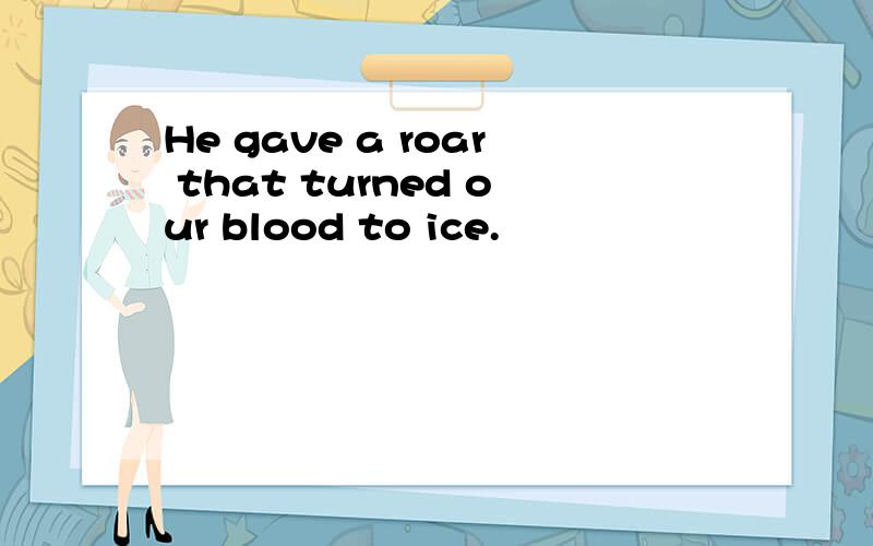 He gave a roar that turned our blood to ice.