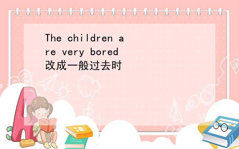 The children are very bored 改成一般过去时