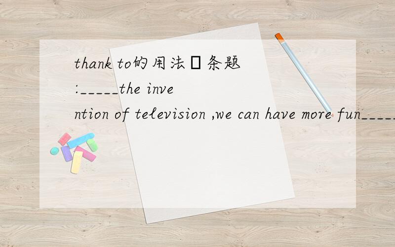 thank to的用法辷条题:_____the invention of television ,we can have more fun_____our spare timea thank to /in b thank for/on c thank to /on d thank in/in但它的用法呢?