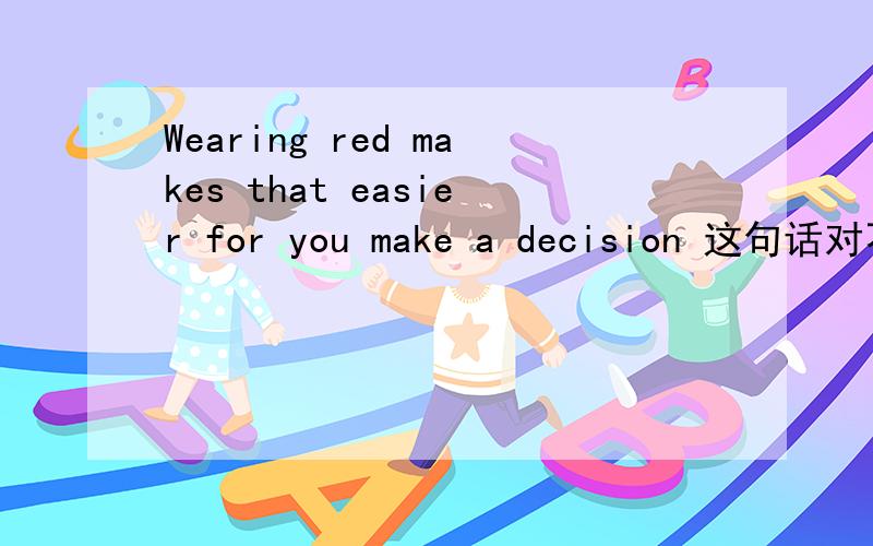 Wearing red makes that easier for you make a decision 这句话对不对?